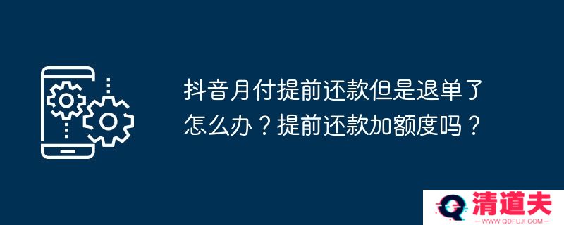 抖音月付提前还款但是退单了怎么办？提前还款加额度吗？