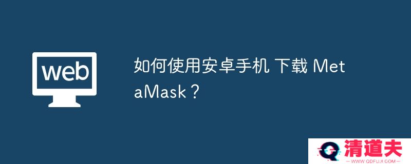 如何使用安卓手机 下载 MetaMask？