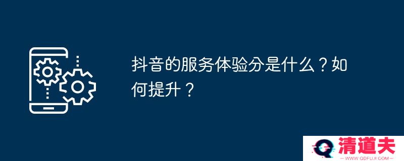 抖音的服务体验分是什么？如何提升？