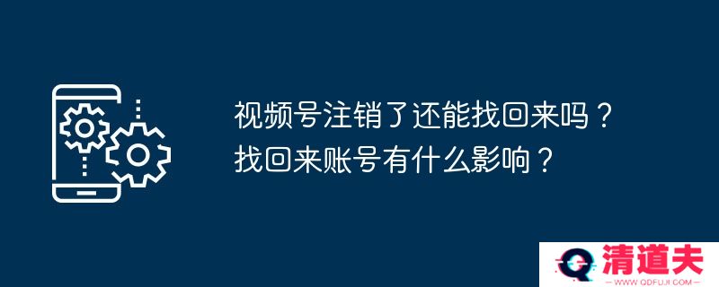 视频号注销了还能找回来吗？找回来账号有什么影响？