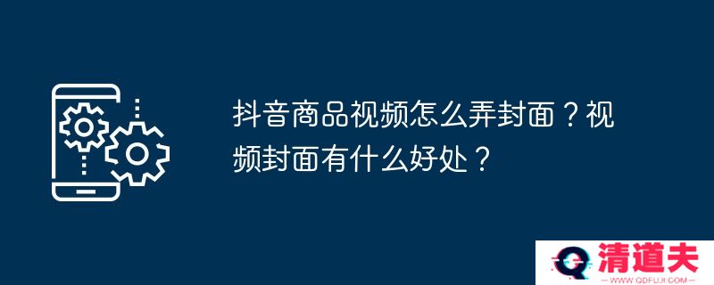 抖音商品视频怎么弄封面？视频封面有什么好处？