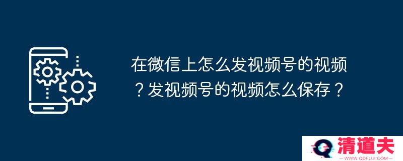 在微信上怎么发视频号的视频？发视频号的视频怎么保存？